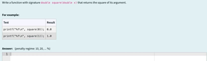 Write a function with signature double square (double x) that returns the square of its argument.
For example:
Test
Result
printf("%f\n", square(0)); 0.0
printf("%f\n", square(1)); 1.0
Answer: (penalty regime: 10, 20, ... %)
1