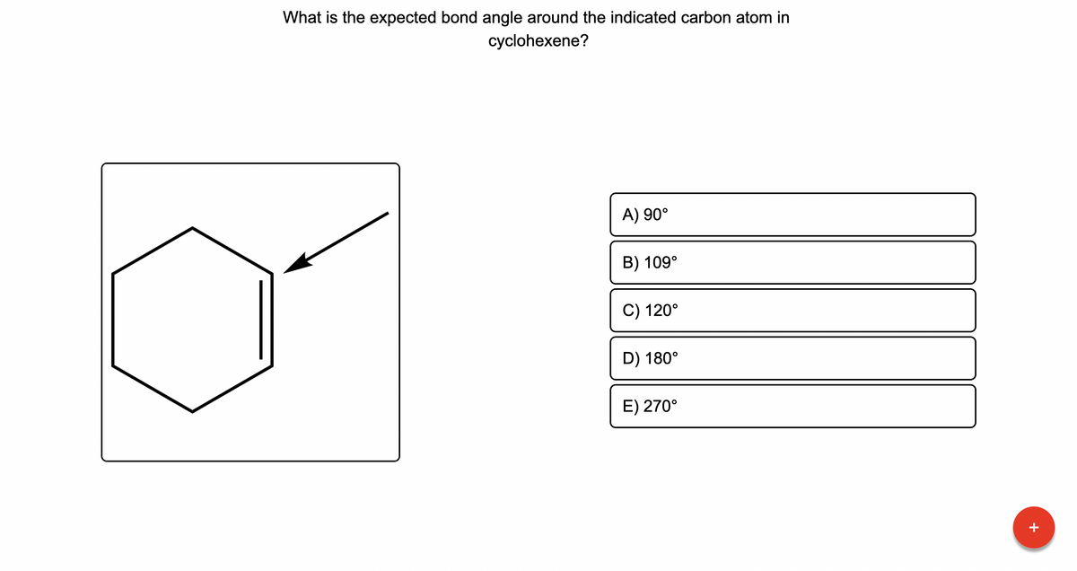 What is the expected bond angle around the indicated carbon atom in
cyclohexene?
A) 90°
B) 109°
C) 120°
D) 180°
E) 270°
+