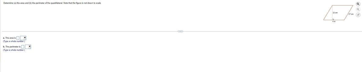 Determine (a) the area and (b) the perimeter of the quadrilateral. Note that the figure is not drawn to scale.
a. The area is
(Type a whole number.)
b. The perimeter is
(Type a whole number.)
22 cm
4 m
Q
27 cm P