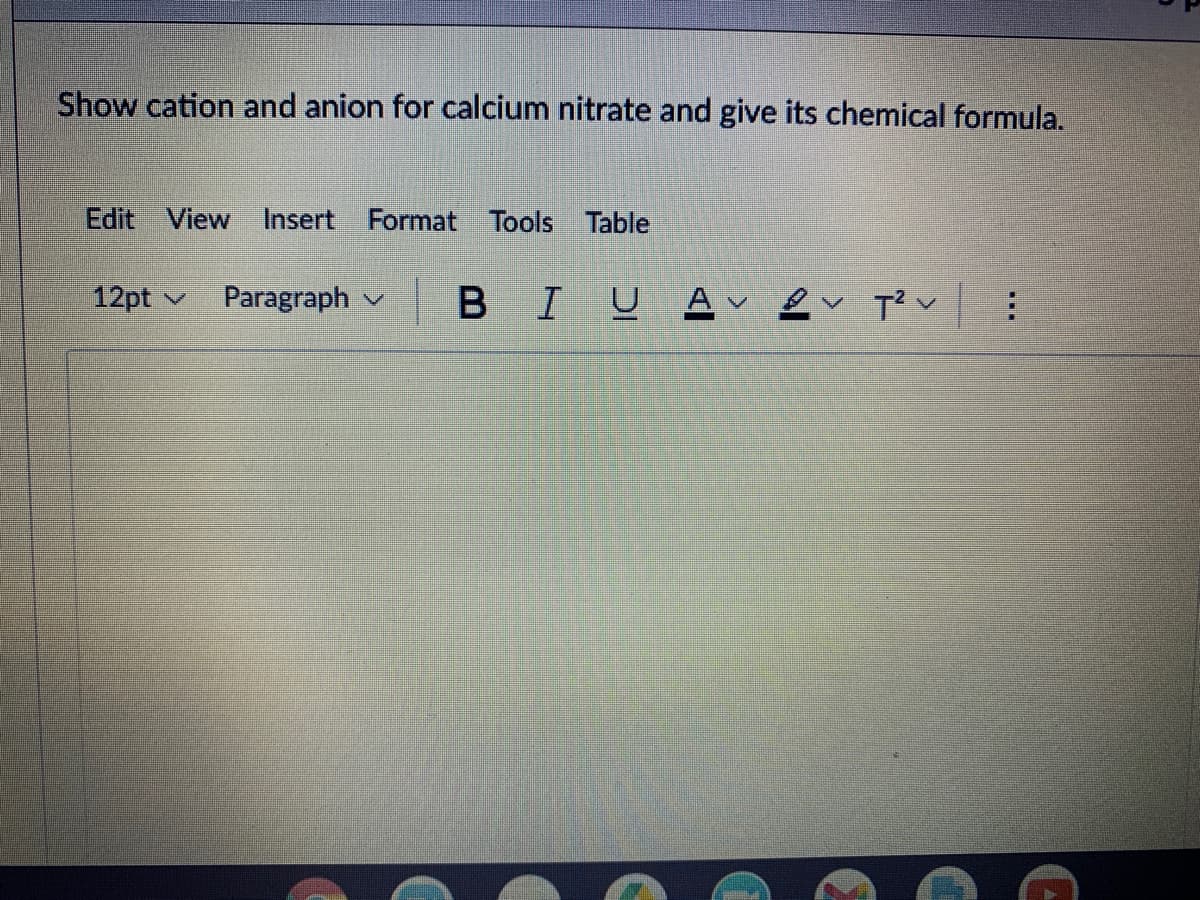 Show cation and anion for calcium nitrate and give its chemical formula.
Edit View Insert Format Tools Table
12pt
Paragraph
BIU AT²V :