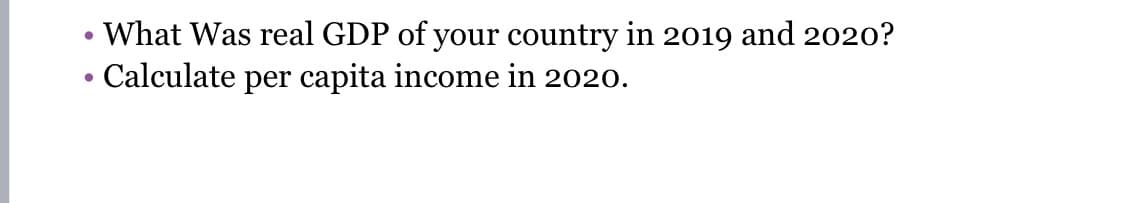 What Was real GDP of your country in 2019 and 2020?
Calculate per capita income in 2020.
