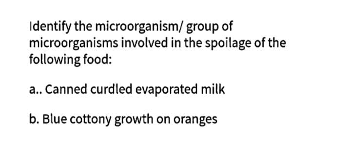 Identify the microorganism/ group of
microorganisms involved in the spoilage of the
following food:
a.. Canned curdled evaporated milk
b. Blue cottony growth on oranges
