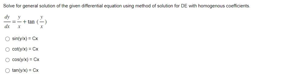 Solve for general solution of the given differential equation using method of solution for DE with homogenous coefficients.
dy y
=
dx X
+tan (-)
X
O sin(y/x) = Cx
O cot(y/x) = Cx
O cos(y/x) = Cx
tan(y/x) = Cx