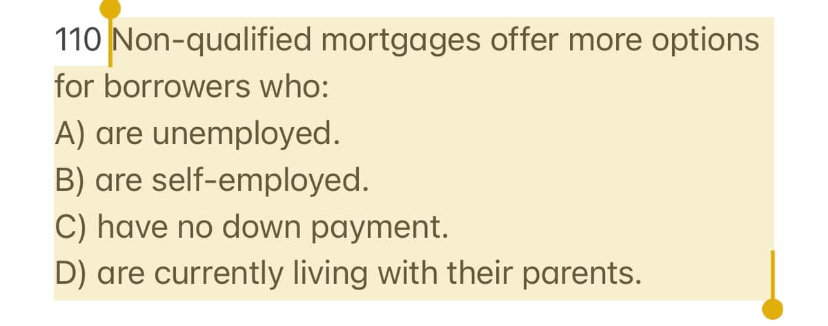 110 Non-qualified mortgages offer more options
for borrowers who:
A) are unemployed.
B) are self-employed.
C) have no down payment.
D) are currently living with their parents.