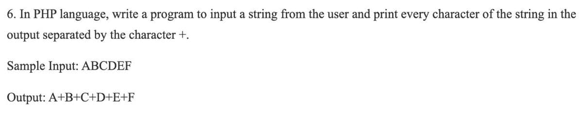 6. In PHP language, write a program to input a string from the user and print every character of the string in the
output separated by the character +.
Sample Input: ABCDEF
Output: A+B+C+D+E+F
