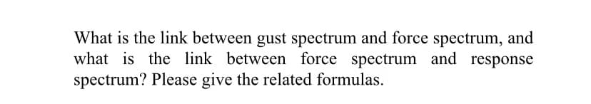 What is the link between gust spectrum and force spectrum, and
what is the link between force spectrum and response
spectrum? Please give the related formulas.