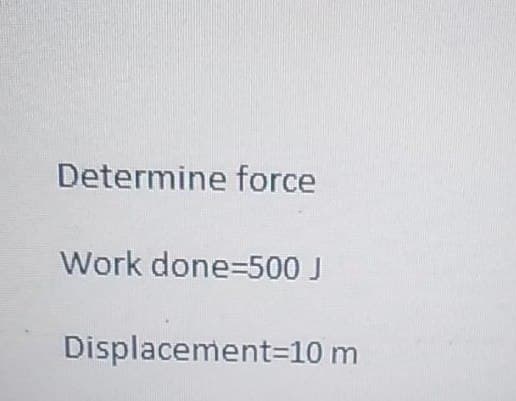 Determine force
Work done=500 J
Displacement=10 m