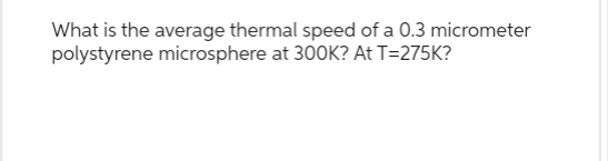 What is the average thermal speed of a 0.3 micrometer
polystyrene microsphere at 300K? At T=275K?