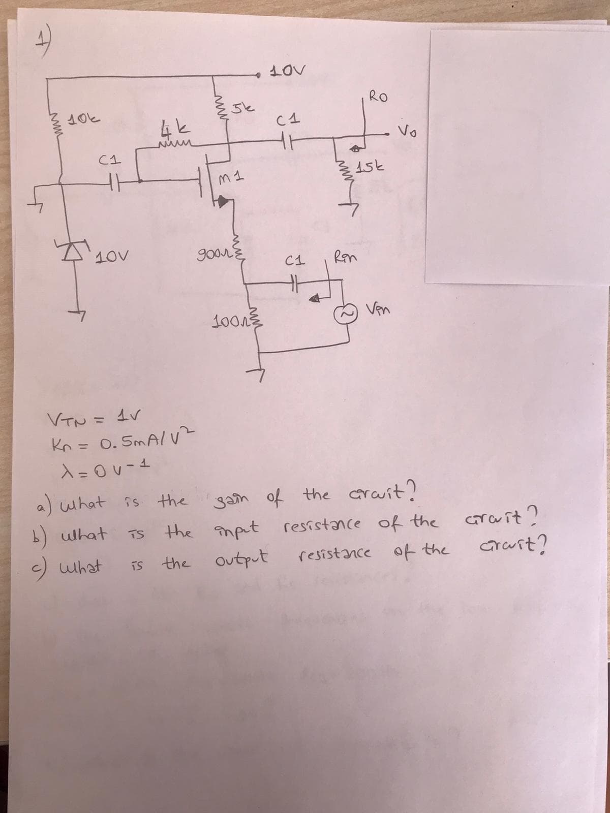 RO
4と
C4
Vo
C1
M1
15k
10V
C1
Ren
Ven
VTN = 4V
Kn = 0. SmA/ z
%3D
入=Ov-4
a) what is
gam of the cravit?
the anput resistance off the
Ts the
b) uhat
TS
carait?
c) what
is the Output
resistance of the Graurt?
craunt?
