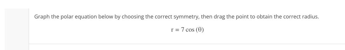 Graph the polar equation below by choosing the correct symmetry, then drag the point to obtain the correct radius.
r = 7 cos (0)