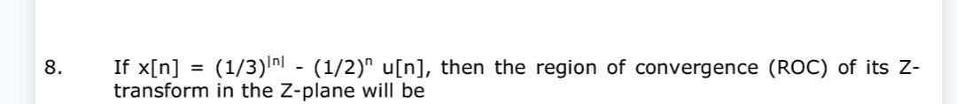 8.
If x[n] = (1/3) - (1/2)" u[n], then the region of convergence (ROC) of its Z-
transform in the Z-plane will be