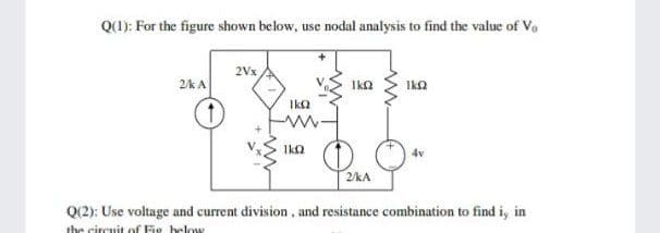 Q): For the figure shown below, use nodal analysis to find the value of Vo
2Vx
2/k A
IkQ
Ika
IkQ
2kA
Q(2): Use voltage and current division , and resistance combination to find i, in
thr circuit of Fir brlow
