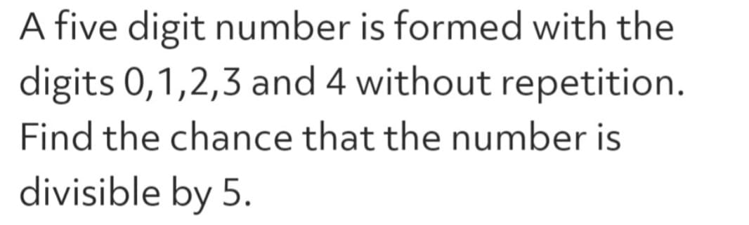 A five digit number is formed with the
digits 0,1,2,3 and 4 without repetition.
Find the chance that the number is
divisible by 5.