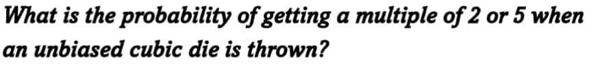 What is the probability of getting a multiple of 2 or 5 when
an unbiased cubic die is thrown?