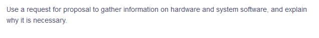 Use a request for proposal to gather information on hardware and system software, and explain
why it is necessary.
