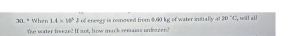 30. When 1.4 x 10³ J of energy is removed from 0.60 kg of water initially at 20 °C, will all
the water freeze? If not, how much remains unfrozen?