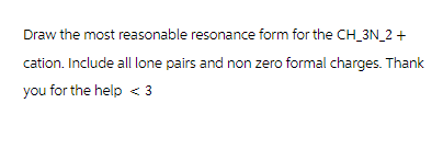 Draw the most reasonable resonance form for the CH_3N_2+
cation. Include all lone pairs and non zero formal charges. Thank
you for the help <3