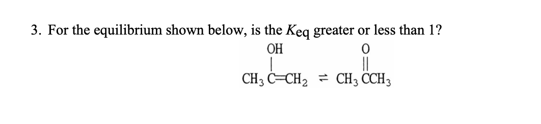 3. For the equilibrium shown below, is the Keq greater or less than 1?
OH
CH3 C CH₂
0
||
CH3 CCH3