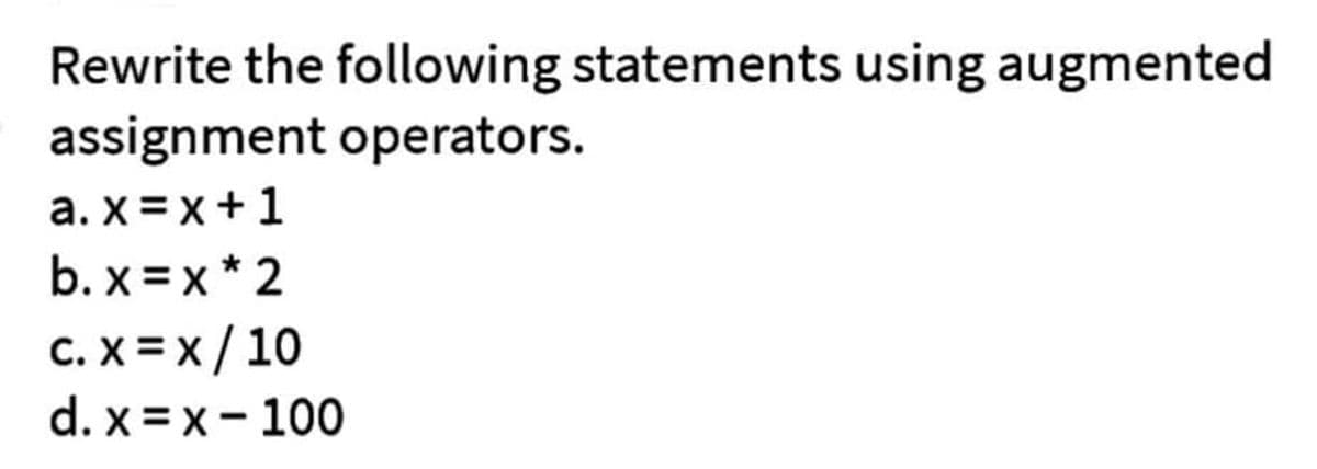 Rewrite the following statements using augmented
assignment operators.
a.x=x+1
b.x=x*2
C. X = x/10
d.x= x - 100