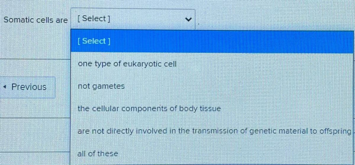 Somatic cells are
[Select]
[Select]
one type of eukaryotic cell
* Previous
not gametes
the cellular components of body tissue
are not directly involved in the transmission of genetic material to offspring
all of these
