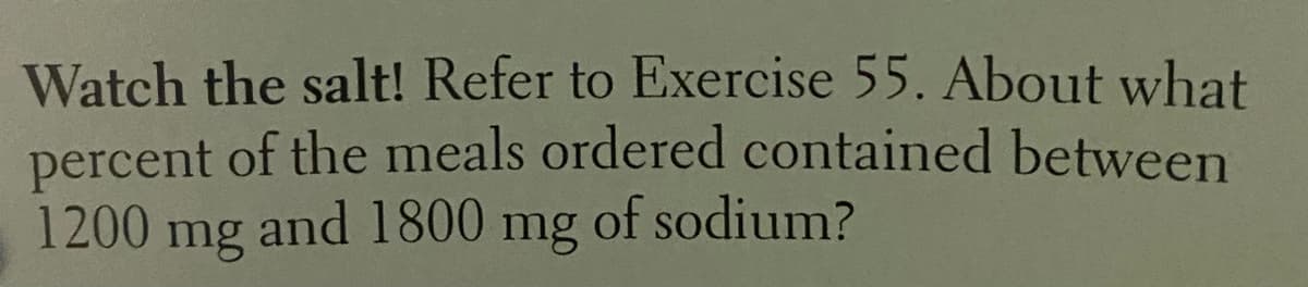 Watch the salt! Refer to Exercise 55. About what
percent of the meals ordered contained between
of sodium?
1200
mg
and 1800
mg
