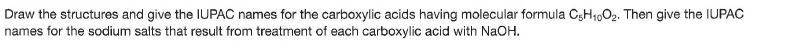 Draw the structures and give the IUPAC names for the carboxylic acids having molecular formula C3H1,02. Then give the IUPAC
names for the sodium salts that result from treatment of each carboxylic acid with NaOH.
