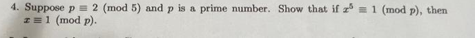 4. Suppose p = 2 (mod 5) and p is a prime number. Show that if 5 = 1 (mod p), then
x = 1 (mod p).