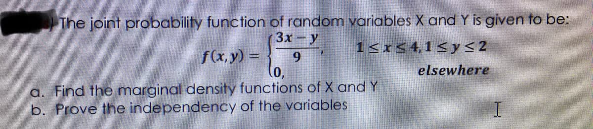 The joint probability function of random variables X and Y is given to be:
3x- y
15x<41<y < 2
f(x, y) =
elsewhere
a. Find the marginal density functions of X and Y
b. Prove the independency of the variables
