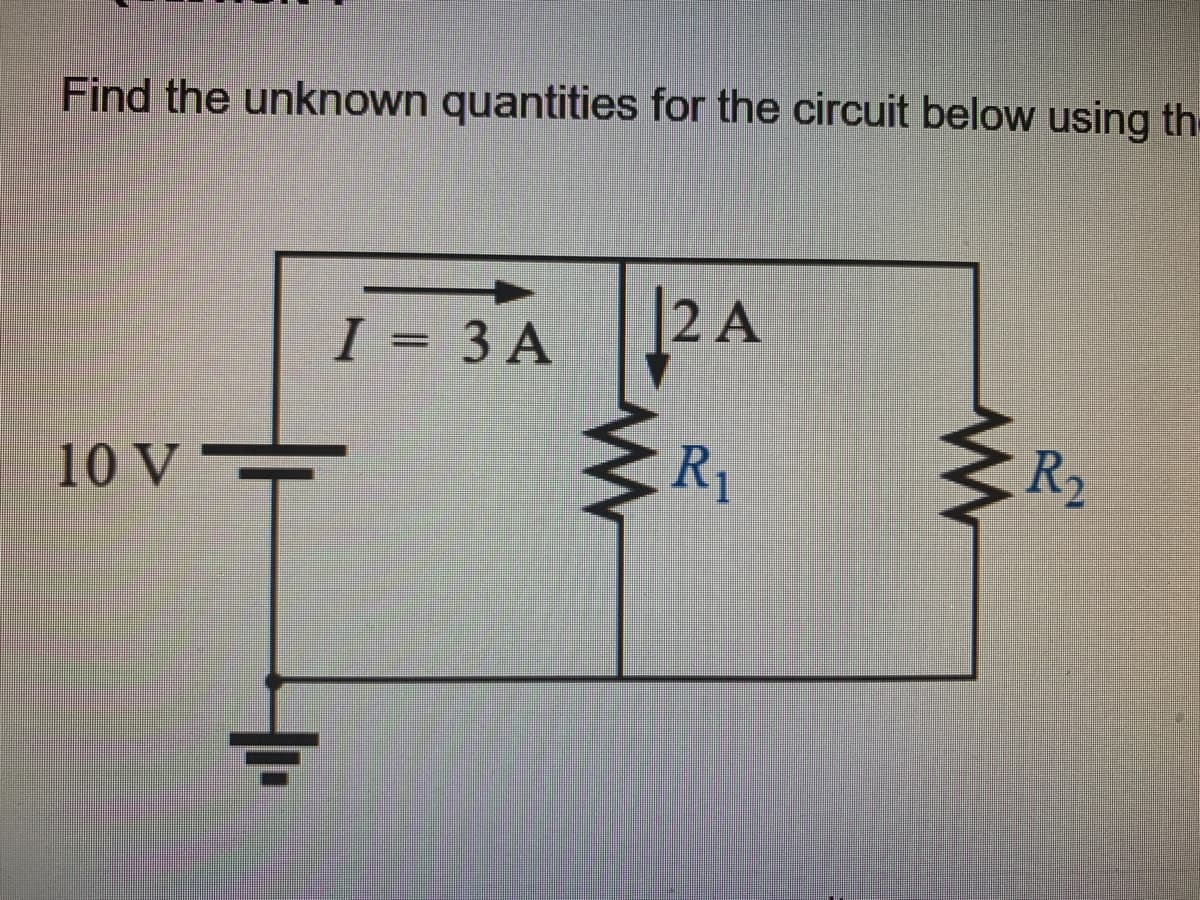 Find the unknown quantities for the circuit below using th
10 V
I= 3 A
www
2 A
R₁
www
R₂