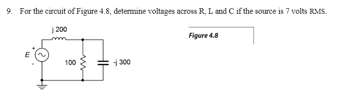 9. For the circuit of Figure 4.8, determine voltages across R, L and C if the source is 7 volts RMS.
j 200
Figure 4.8
$1
100
-j 300