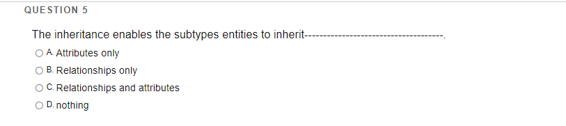QUESTION 5
The inheritance enables the subtypes entities to inherit--
A. Attributes only
B. Relationships only
C. Relationships and attributes
D. nothing
