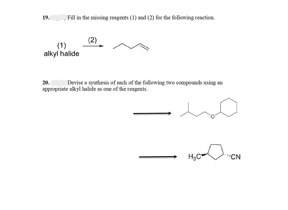 19.
Fill in the missing reagents (1) and (2) for the following reaction.
(1)
alkyl halide
20.
(2)
Devise a synthesis of each of the following two compounds using an
appropriate alkyl halide as one of the reagents.
H₂C
CN