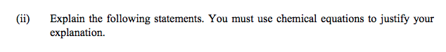 Explain the following statements. You must use chemical equations to justify your
explanation.
(ii)
