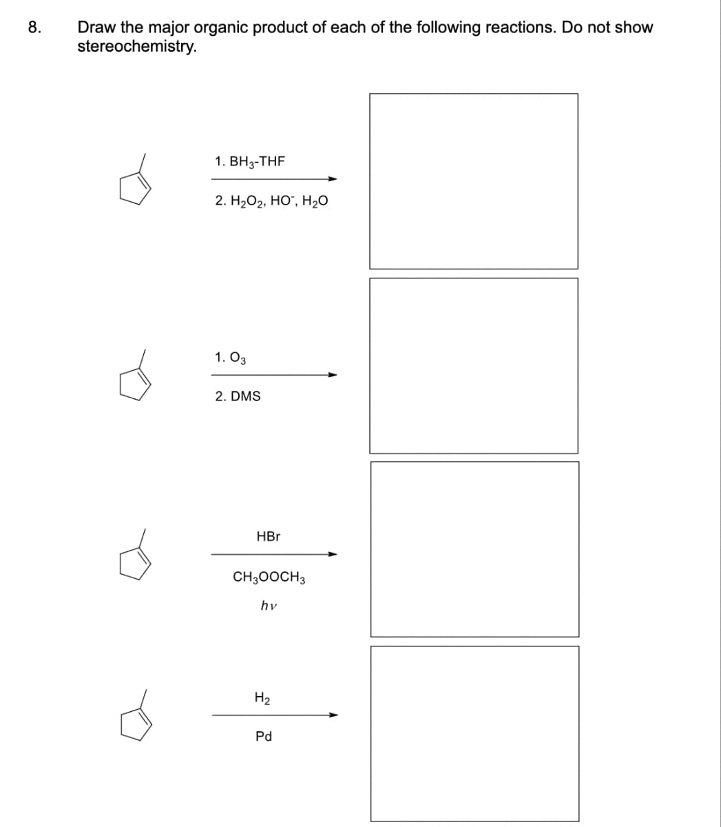 8.
Draw the major organic product of each of the following reactions. Do not show
stereochemistry.
d
1. BH3-THF
2. H₂O2, HO, H₂O
1.03
2. DMS
HBr
CH3OOCH3
hv
H₂
Pd