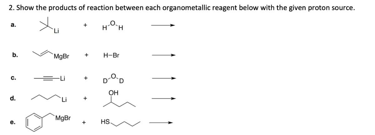 2. Show the products of reaction between each organometallic reagent below with the given proton source.
a.
b.
C.
d.
e.
Li
MgBr
Li
MgBr
+
+
+
H
H-Br
OH
H
HS