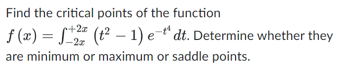 Find the critical points of the function
+2x
ƒ (x) = ƒ±2ª (t² − 1) e-t¹ dt. Determine whether they
-2x
are minimum or maximum or saddle points.