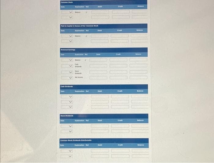 Comman Stack
Paid in Capital in Excess of Par-Commen ack
Expat
Date
Red Earnings
Cute
Cash Dividends
Date
Mack Dividend
Date
CLUDOBLES
Tabess
Date
CH
din
Explanation Ref.
Explanation f
Commen Stack Divid
Explanation
Dat
I
Dub
Debi
G
Cr
Cred
Grad
C
Balance
Belec
Balanc
100
Balance