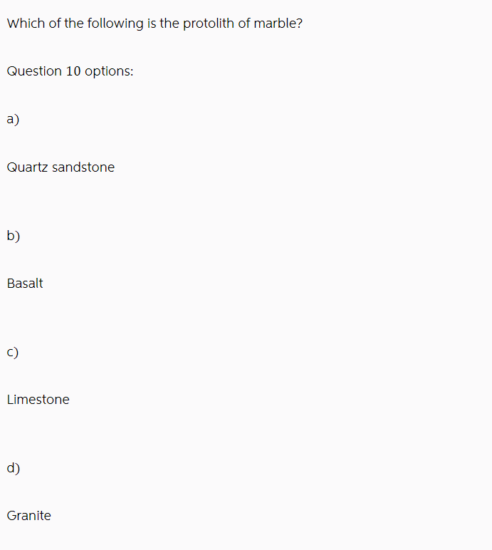 Which of the following is the protolith of marble?
Question 10 options:
a)
Quartz sandstone
b)
Basalt
C)
Limestone
d)
Granite