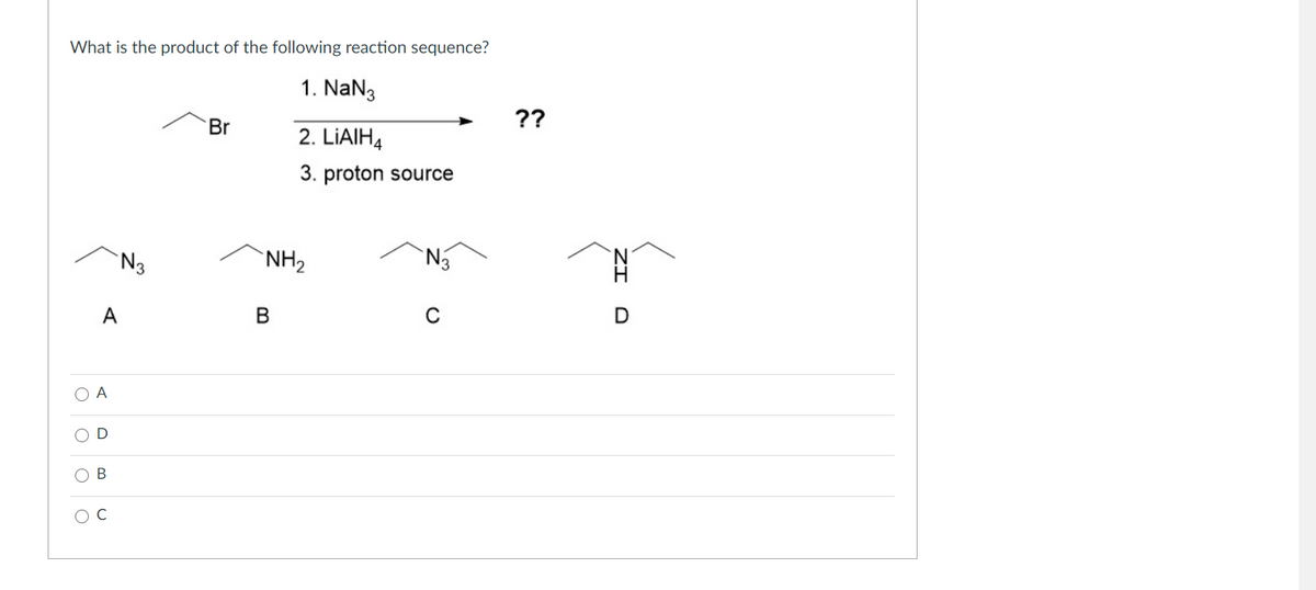 What is the product of the following reaction sequence?
1. NaN3
Br
??
2. LIAIH4
3. proton source
`N3
NH2
A
O A
C
