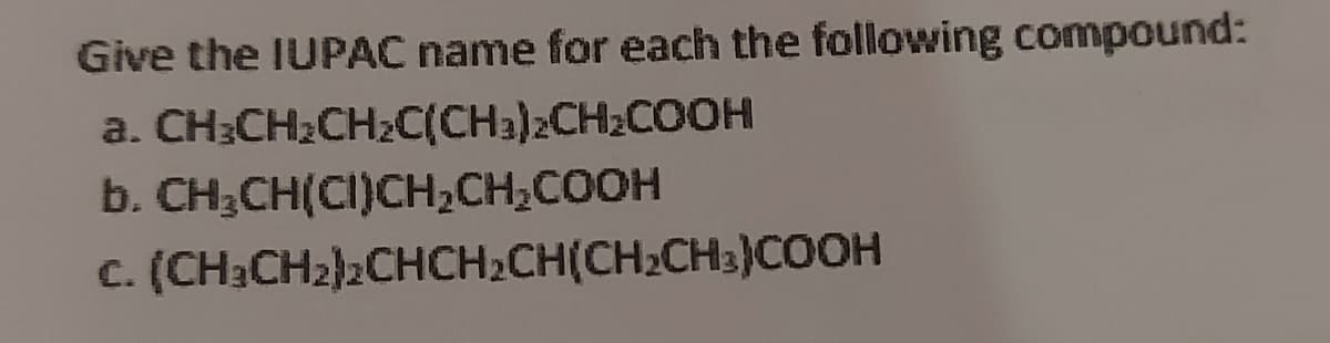 Give the IUPAC name for each the following compound:
a. CH;CH2CH2C(CHa)2CH2COOH
b. CH3CH(CI)CH,CH;COOH
c. (CHạCH2)2CHCH2CH(CH2CH3)COOH
