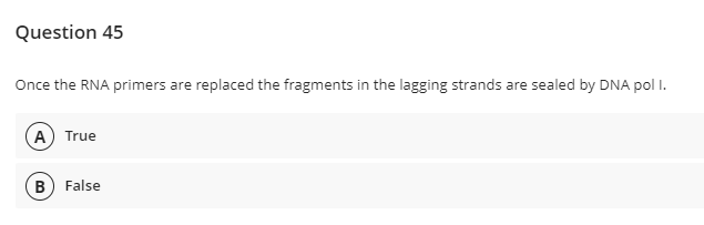 Question 45
Once the RNA primers are replaced the fragments in the lagging strands are sealed by DNA pol I.
A True
B) False
