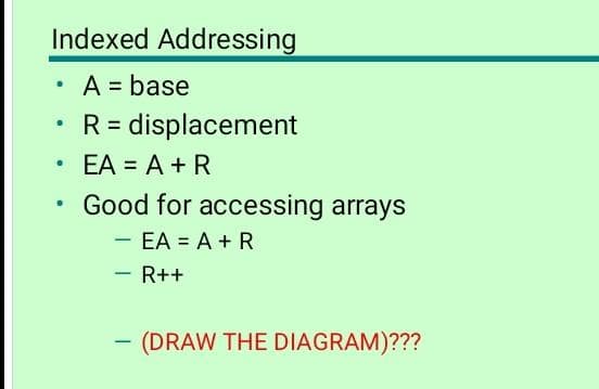 Indexed Addressing
A = base
= displacement
%3D
EA = A + R
Good for accessing arrays
- EA = A + R
|
- R++
- (DRAW THE DIAGRAM)???
