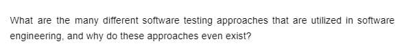 What are the many different software testing approaches that are utilized in software
engineering, and why do these approaches even exist?
