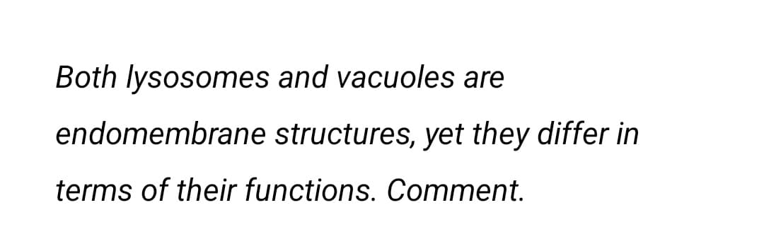 Both lysosomes and vacuoles are
endomembrane structures, yet they differ in
terms of their functions. Comment.
