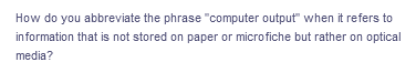 How do you abbreviate the phrase "computer output" when it refers to
information that is not stored on paper or microfiche but rather on optical
media?
