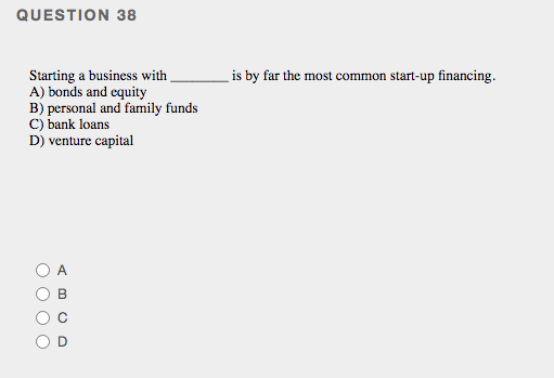 QUESTION 38
Starting a business with .
A) bonds and equity
B) personal and family funds
C) bank loans
D) venture capital
is by far the most common start-up financing.
