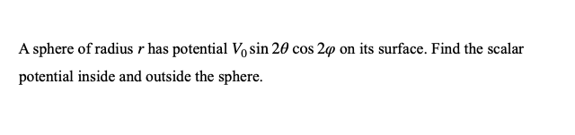 A sphere of radius r has potential Vo sin 20 cos 2 on its surface. Find the scalar
potential inside and outside the sphere.
