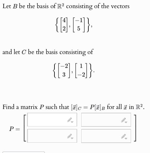 Let B be the basis of R2 consisting of the vectors
{2-6]}
and let C be the basis consisting of
{[3] [4]}
Find a matrix P such that []c = P[a]B for all in R².
P =