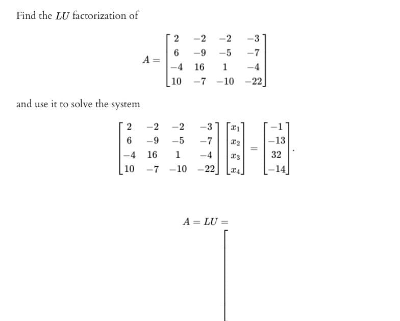 Find the LU factorization of
and use it to solve the system
A =
-4 16
10
-2 -2
2 -2 2 -3
6 -9 -5 -7 X2
10-0
-4
-7 -10 -22
2
6
-9
-5 -7
-4
16 1 -4
10 -7 -10 -22
A = LU
4
=
-13
32
-14