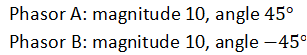Phasor A: magnitude 10, angle 45°
Phasor B: magnitude 10, angle -45°

